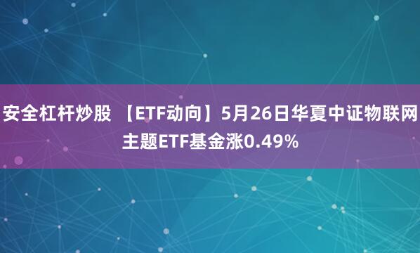 安全杠杆炒股 【ETF动向】5月26日华夏中证物联网主题ETF基金涨0.49%