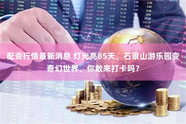 配资行情最新消息 灯光亮85天，石景山游乐园变奇幻世界，你敢来打卡吗？