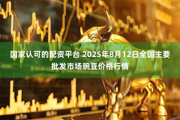国家认可的配资平台 2025年8月12日全国主要批发市场豌豆价格行情