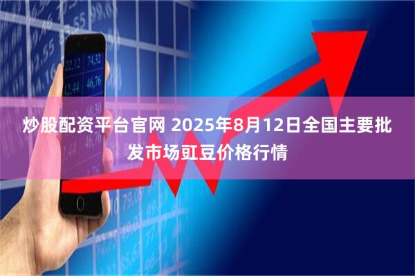 炒股配资平台官网 2025年8月12日全国主要批发市场豇豆价格行情