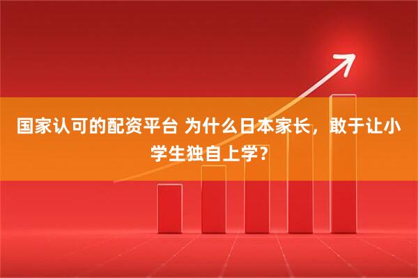 国家认可的配资平台 为什么日本家长，敢于让小学生独自上学？