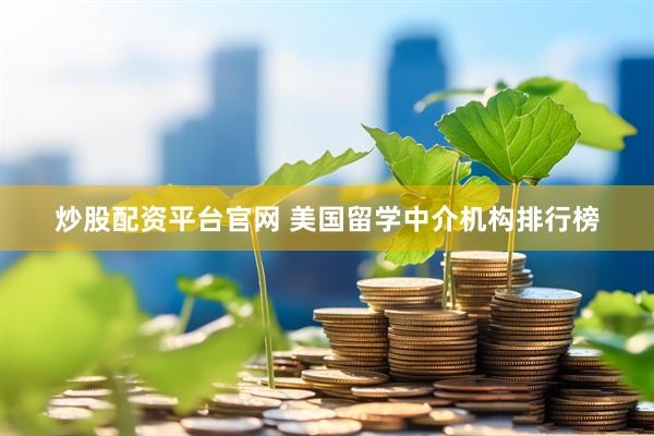 炒股配资平台官网 美国留学中介机构排行榜