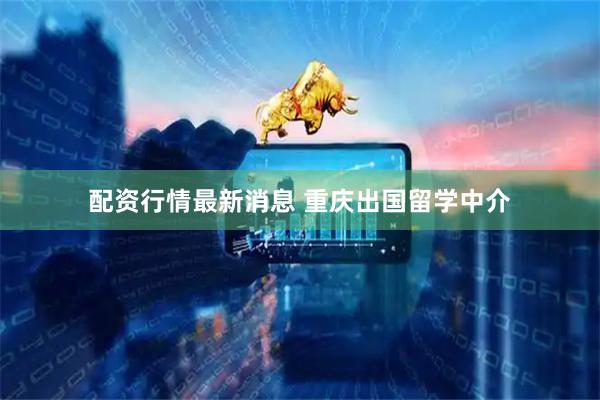 配资行情最新消息 重庆出国留学中介