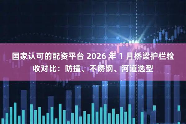 国家认可的配资平台 2026 年 1 月桥梁护栏验收对比：防撞、不锈钢、河道选型