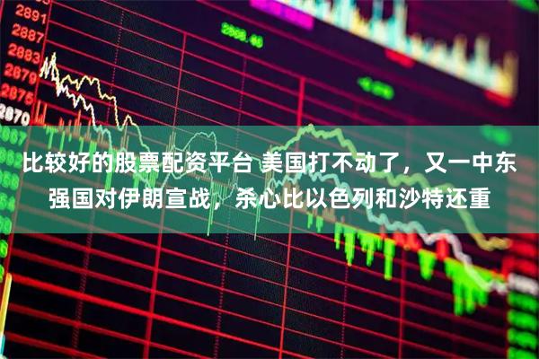 比较好的股票配资平台 美国打不动了，又一中东强国对伊朗宣战，杀心比以色列和沙特还重