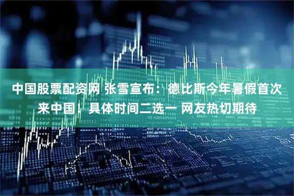 中国股票配资网 张雪宣布：德比斯今年暑假首次来中国！具体时间二选一 网友热切期待