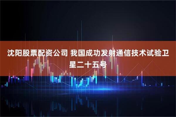 沈阳股票配资公司 我国成功发射通信技术试验卫星二十五号