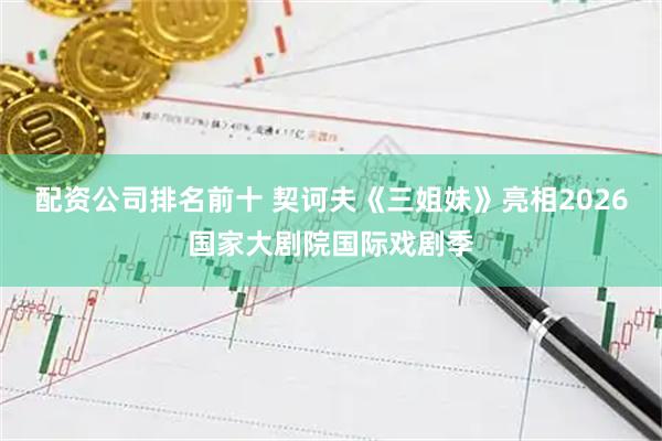 配资公司排名前十 契诃夫《三姐妹》亮相2026国家大剧院国际戏剧季