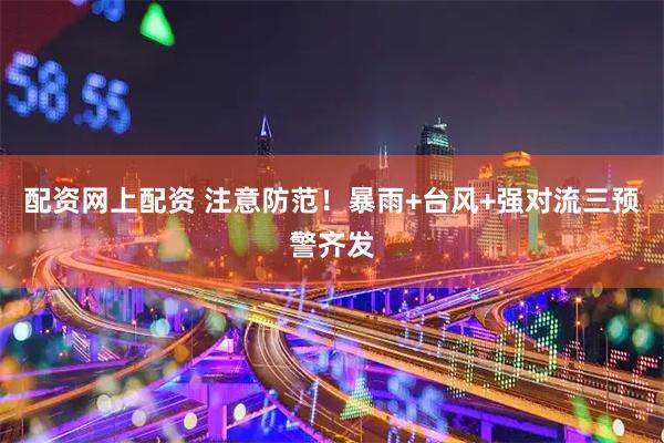 配资网上配资 注意防范！暴雨+台风+强对流三预警齐发