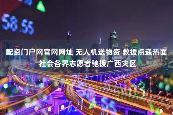 配资门户网官网网址 无人机送物资 救援点递热面 社会各界志愿者驰援广西灾区